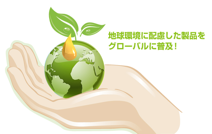地球環境に配慮した製品をグローバルに普及！